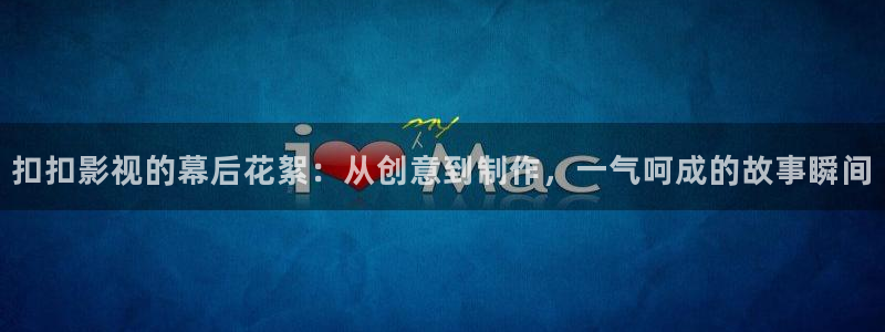 藍莓視頻下載app官網：扣扣影視的幕后花絮：從創意到制作，一氣呵成的故事瞬間
